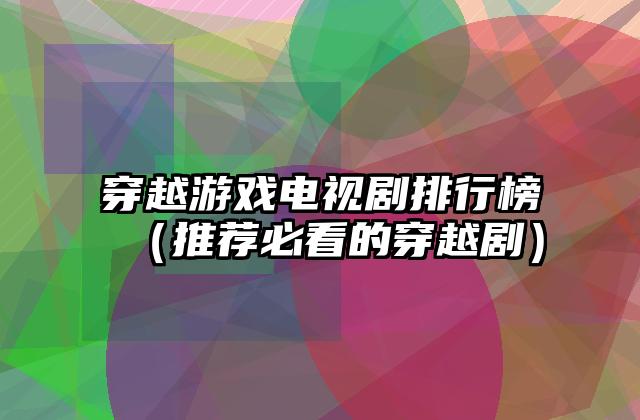 穿越游戏电视剧排行榜（推荐必看的穿越剧）