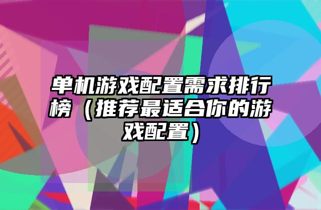 单机游戏配置需求排行榜（推荐最适合你的游戏配置）