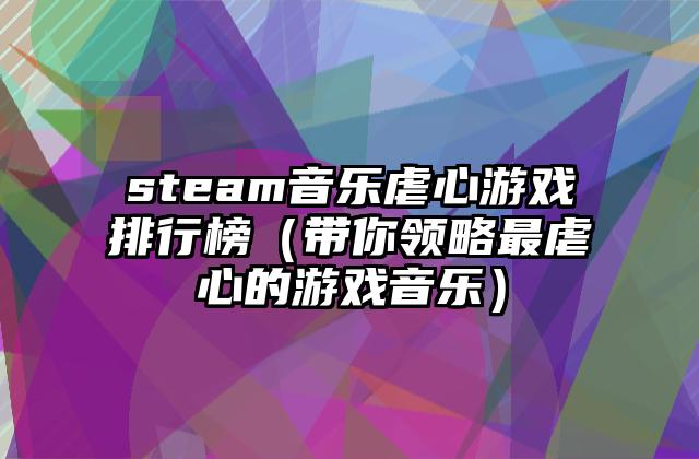steam音乐虐心游戏排行榜（带你领略最虐心的游戏音乐）