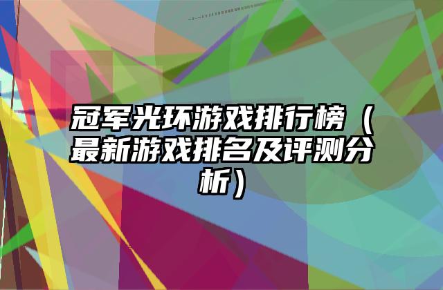 冠军光环游戏排行榜（最新游戏排名及评测分析）