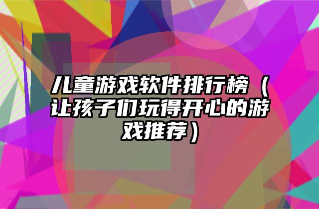 儿童游戏软件排行榜（让孩子们玩得开心的游戏推荐）
