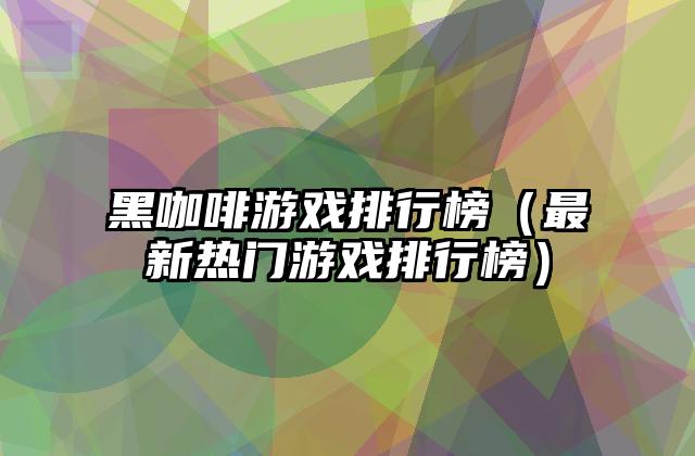 黑咖啡游戏排行榜（最新热门游戏排行榜）