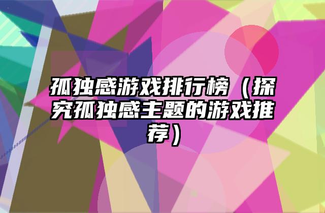 孤独感游戏排行榜（探究孤独感主题的游戏推荐）