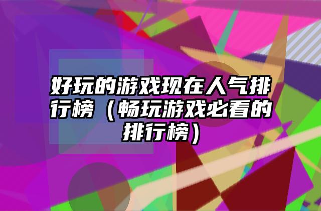 好玩的游戏现在人气排行榜（畅玩游戏必看的排行榜）
