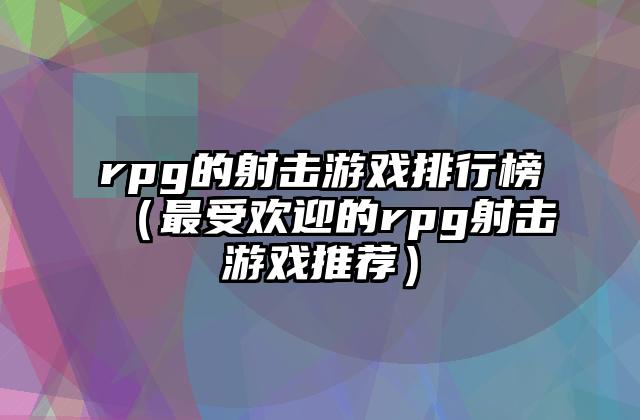 rpg的射击游戏排行榜（最受欢迎的rpg射击游戏推荐）
