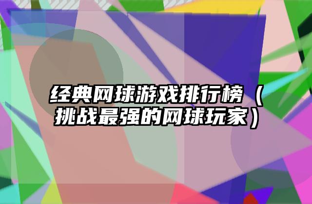 经典网球游戏排行榜（挑战最强的网球玩家）