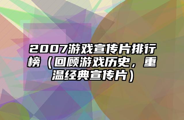 2007游戏宣传片排行榜（回顾游戏历史，重温经典宣传片）