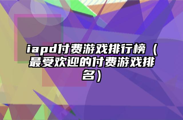 iapd付费游戏排行榜（最受欢迎的付费游戏排名）