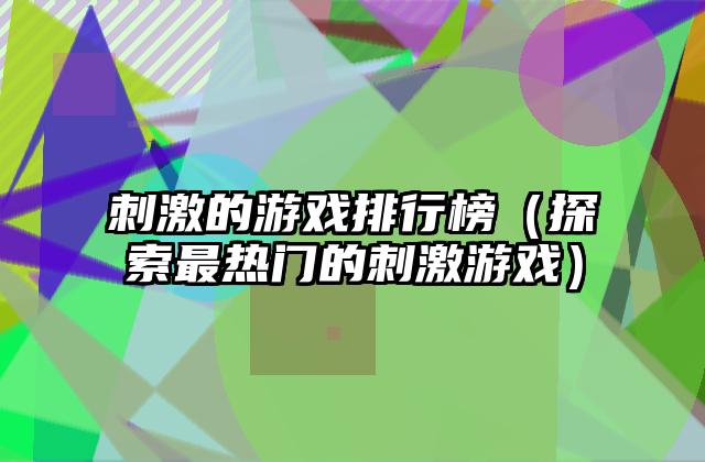 刺激的游戏排行榜（探索最热门的刺激游戏）