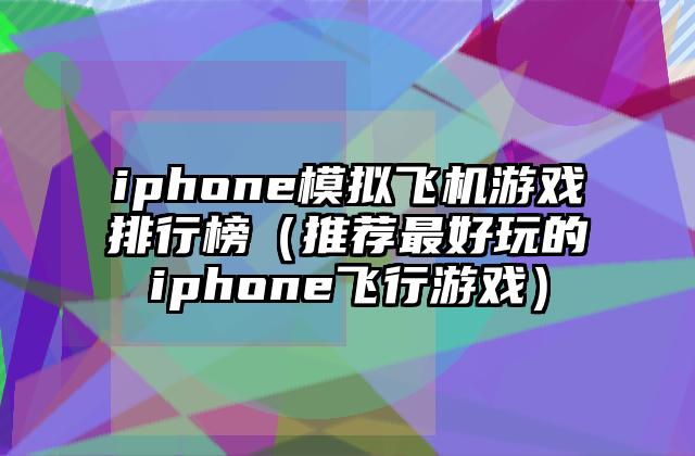 iphone模拟飞机游戏排行榜（推荐最好玩的iphone飞行游戏）