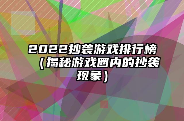 2022抄袭游戏排行榜（揭秘游戏圈内的抄袭现象）