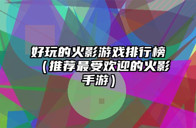 好玩的火影游戏排行榜（推荐最受欢迎的火影手游）