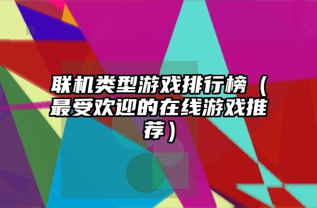 联机类型游戏排行榜（最受欢迎的在线游戏推荐）