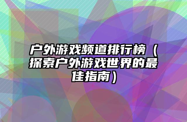 户外游戏频道排行榜（探索户外游戏世界的最佳指南）