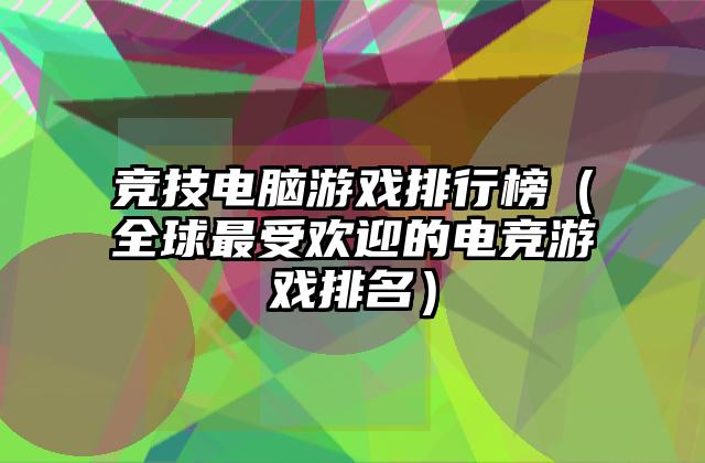 竞技电脑游戏排行榜（全球最受欢迎的电竞游戏排名）