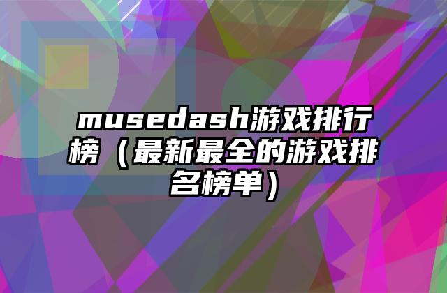 musedash游戏排行榜（最新最全的游戏排名榜单）