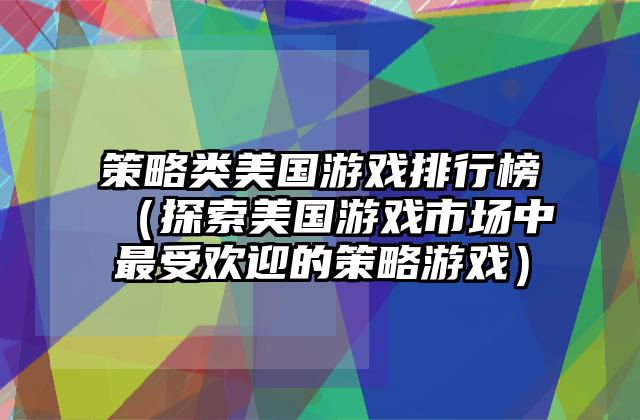 策略类美国游戏排行榜（探索美国游戏市场中最受欢迎的策略游戏）