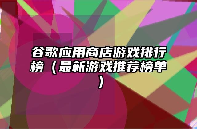 谷歌应用商店游戏排行榜（最新游戏推荐榜单）