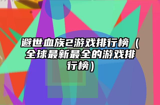 避世血族2游戏排行榜（全球最新最全的游戏排行榜）