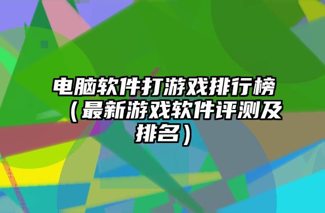 电脑软件打游戏排行榜（最新游戏软件评测及排名）