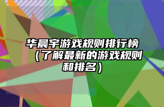 华晨宇游戏规则排行榜（了解最新的游戏规则和排名）