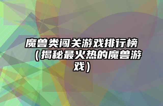 魔兽类闯关游戏排行榜（揭秘最火热的魔兽游戏）