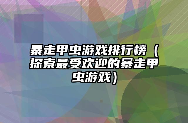 暴走甲虫游戏排行榜（探索最受欢迎的暴走甲虫游戏）