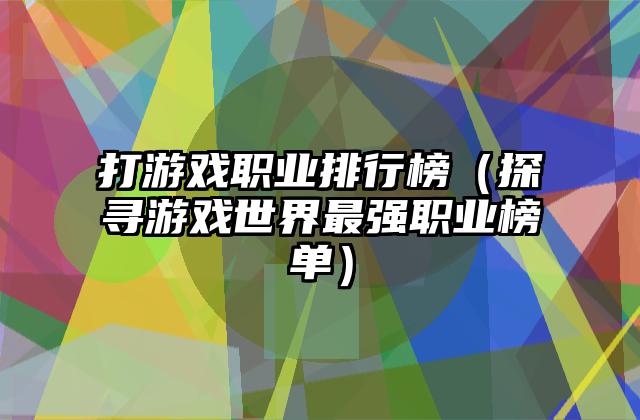 打游戏职业排行榜（探寻游戏世界最强职业榜单）