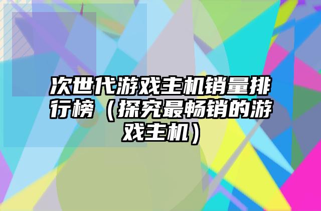 次世代游戏主机销量排行榜（探究最畅销的游戏主机）