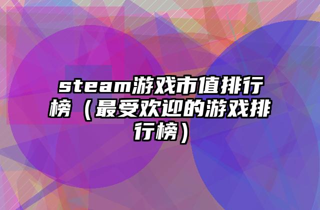 steam游戏市值排行榜（最受欢迎的游戏排行榜）