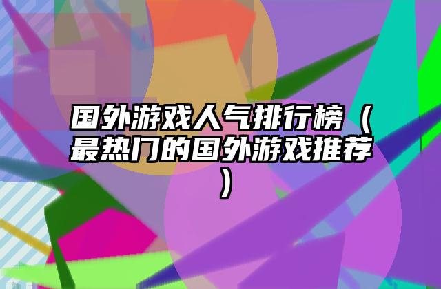 国外游戏人气排行榜（最热门的国外游戏推荐）