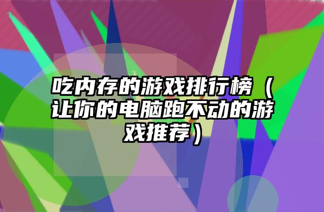 吃内存的游戏排行榜（让你的电脑跑不动的游戏推荐）