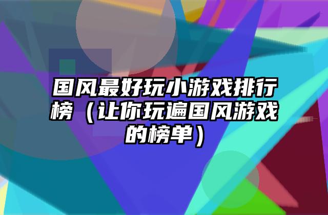 国风最好玩小游戏排行榜（让你玩遍国风游戏的榜单）