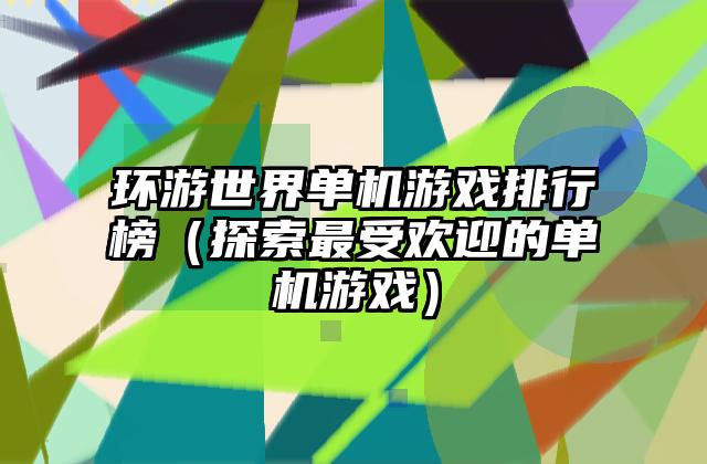 环游世界单机游戏排行榜（探索最受欢迎的单机游戏）