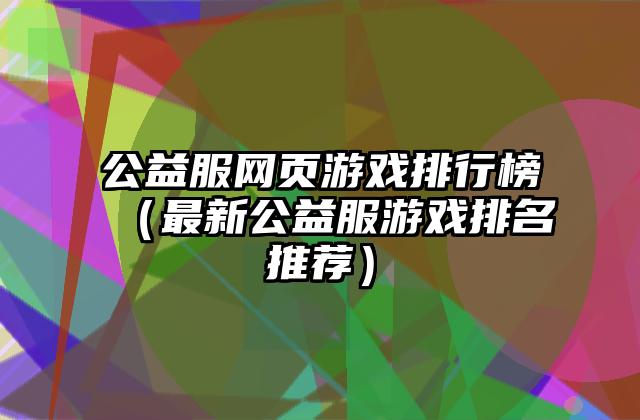 公益服网页游戏排行榜（最新公益服游戏排名推荐）