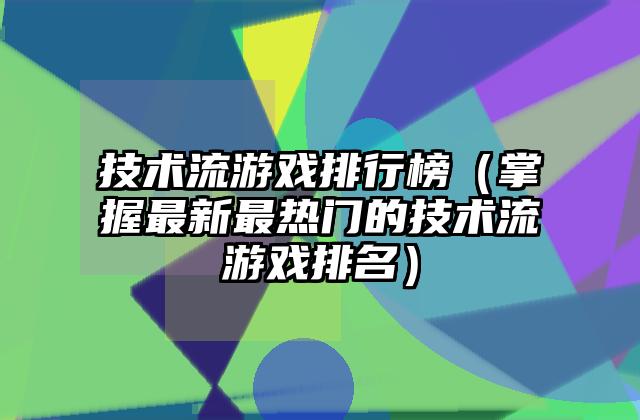 技术流游戏排行榜（掌握最新最热门的技术流游戏排名）