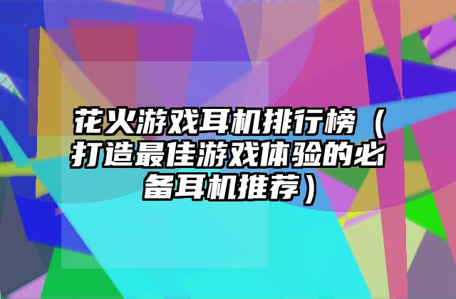 花火游戏耳机排行榜（打造最佳游戏体验的必备耳机推荐）