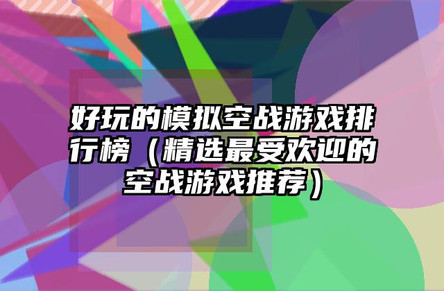 好玩的模拟空战游戏排行榜（精选最受欢迎的空战游戏推荐）