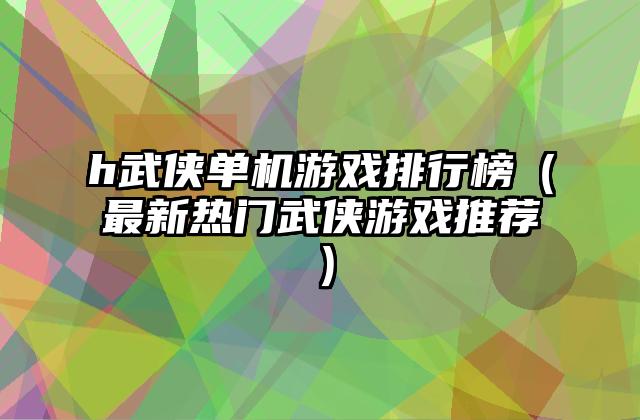 h武侠单机游戏排行榜（最新热门武侠游戏推荐）