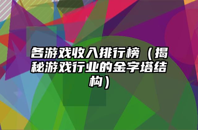各游戏收入排行榜（揭秘游戏行业的金字塔结构）
