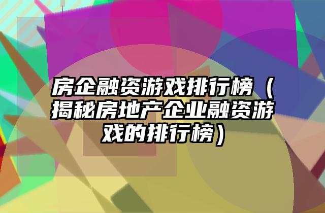 房企融资游戏排行榜（揭秘房地产企业融资游戏的排行榜）