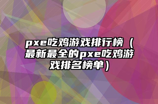 pxe吃鸡游戏排行榜（最新最全的pxe吃鸡游戏排名榜单）