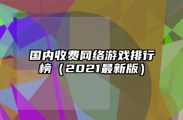 国内收费网络游戏排行榜（2021最新版）