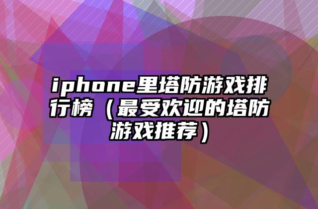 iphone里塔防游戏排行榜（最受欢迎的塔防游戏推荐）