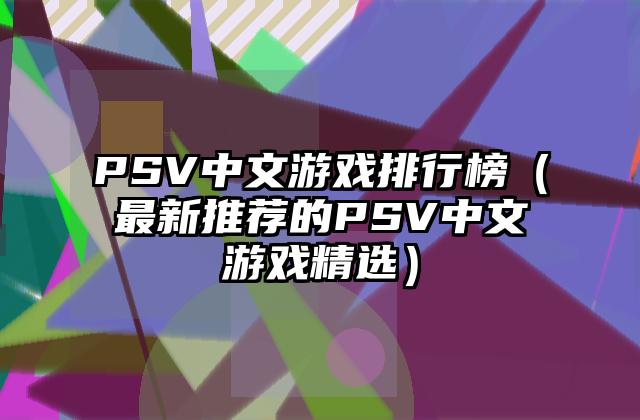 PSV中文游戏排行榜（最新推荐的PSV中文游戏精选）