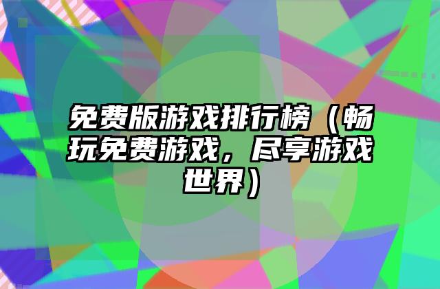 免费版游戏排行榜（畅玩免费游戏，尽享游戏世界）