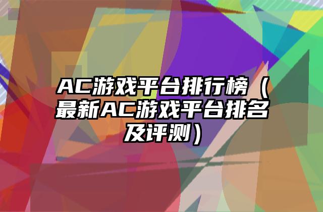 AC游戏平台排行榜（最新AC游戏平台排名及评测）