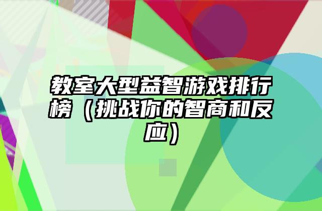 教室大型益智游戏排行榜（挑战你的智商和反应）