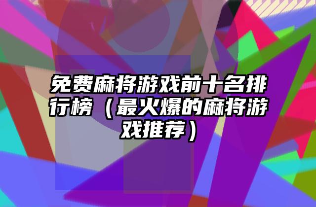 免费麻将游戏前十名排行榜（最火爆的麻将游戏推荐）