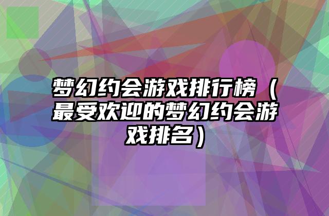 梦幻约会游戏排行榜（最受欢迎的梦幻约会游戏排名）
